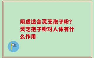阴虚适合灵芝孢子粉？灵芝孢子粉对人体有什么作用