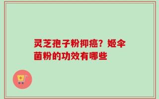 灵芝孢子粉抑癌？姬伞菌粉的功效有哪些
