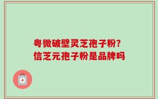 粤微破壁灵芝孢子粉？信芝元孢子粉是品牌吗