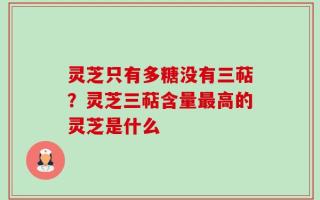 灵芝只有多糖没有三萜？灵芝三萜含量最高的灵芝是什么