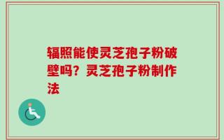 辐照能使灵芝孢子粉破壁吗？灵芝孢子粉制作法