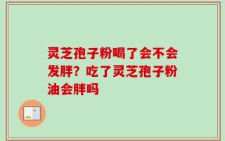 灵芝孢子粉喝了会不会发胖？吃了灵芝孢子粉油会胖吗