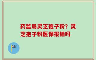 药监局灵芝孢子粉？灵芝孢子粉医保报销吗