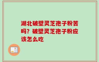 湖北破壁灵芝孢子粉苦吗？破壁灵芝孢子粉应该怎么吃