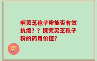 啊灵芝孢子粉能否有效抗癌？？探究灵芝孢子粉的药用价值？