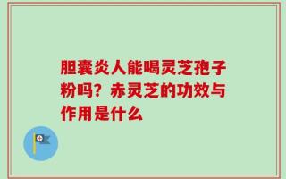 胆囊炎人能喝灵芝孢子粉吗？赤灵芝的功效与作用是什么