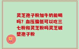 灵芝孢子粉加牛奶能喝吗？血压偏低可以吃三七粉和灵芝粉吗灵芝破壁孢子粉