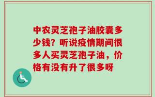 中农灵芝孢子油胶囊多少钱？听说疫情期间很多人买灵芝孢子油，价格有没有升了很多呀