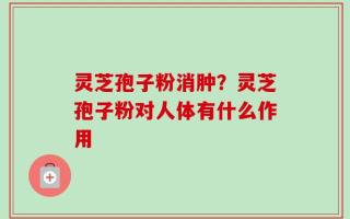 灵芝孢子粉消肿？灵芝孢子粉对人体有什么作用