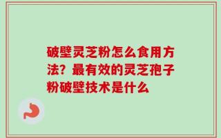 破壁灵芝粉怎么食用方法？最有效的灵芝孢子粉破壁技术是什么