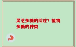 灵芝多糖的综述？植物多糖的种类