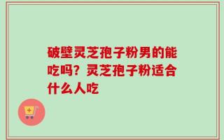 破壁灵芝孢子粉男的能吃吗？灵芝孢子粉适合什么人吃
