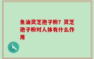 鱼油灵芝孢子粉？灵芝孢子粉对人体有什么作用