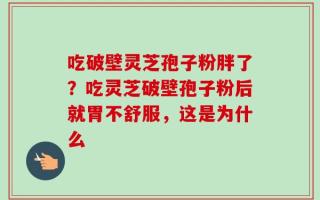 吃破壁灵芝孢子粉胖了？吃灵芝破壁孢子粉后就胃不舒服，这是为什么