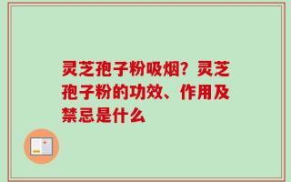 灵芝孢子粉吸烟？灵芝孢子粉的功效、作用及禁忌是什么