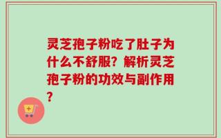 灵芝孢子粉吃了肚子为什么不舒服？解析灵芝孢子粉的功效与副作用？