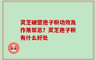 灵芝破壁孢子粉功效及作用禁忌？灵芝孢子粉有什么好处