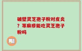 破壁灵芝孢子粉对皮炎？荨麻疹能吃灵芝孢子粉吗
