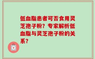 低血脂患者可否食用灵芝孢子粉？专家解析低血脂与灵芝孢子粉的关系？