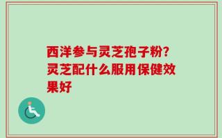 西洋参与灵芝孢子粉？灵芝配什么服用保健效果好