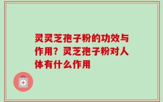 灵灵芝孢子粉的功效与作用？灵芝孢子粉对人体有什么作用