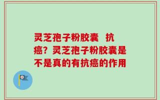 灵芝孢子粉胶囊  抗癌？灵芝孢子粉胶囊是不是真的有抗癌的作用