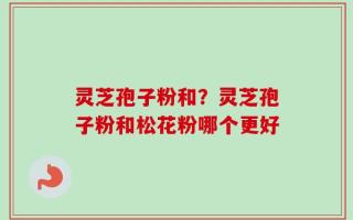 灵芝孢子粉和？灵芝孢子粉和松花粉哪个更好
