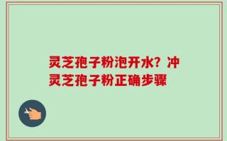 灵芝孢子粉泡开水？冲灵芝孢子粉正确步骤