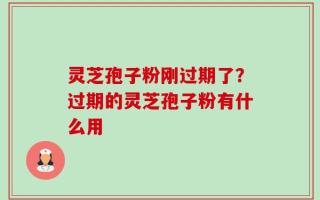 灵芝孢子粉刚过期了？过期的灵芝孢子粉有什么用