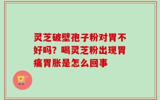 灵芝破壁孢子粉对胃不好吗？喝灵芝粉出现胃痛胃胀是怎么回事