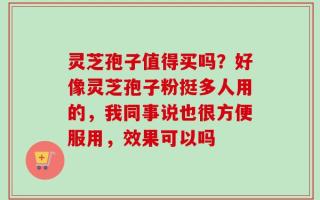 灵芝孢子值得买吗？好像灵芝孢子粉挺多人用的，我同事说也很方便服用，效果可以吗