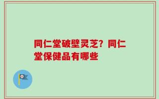 同仁堂破壁灵芝？同仁堂保健品有哪些