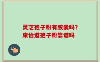 灵芝孢子粉有胶囊吗？康怡道孢子粉靠谱吗