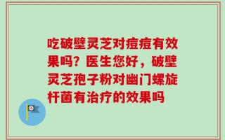 吃破壁灵芝对痘痘有效果吗？医生您好，破壁灵芝孢子粉对幽门螺旋杆菌有治疗的效果吗