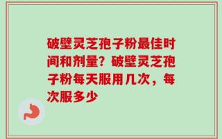 破壁灵芝孢子粉最佳时间和剂量？破壁灵芝孢子粉每天服用几次，每次服多少