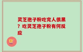 灵芝孢子粉吃完人很黑？吃灵芝孢子粉有何反应