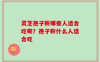 灵芝孢子粉哪些人适合吃呢？孢子粉什么人适合吃