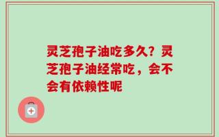 灵芝孢子油吃多久？灵芝孢子油经常吃，会不会有依赖性呢