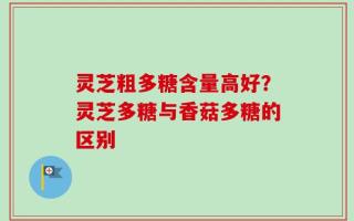 灵芝粗多糖含量高好？灵芝多糖与香菇多糖的区别
