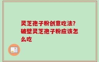灵芝孢子粉创意吃法？破壁灵芝孢子粉应该怎么吃