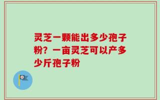 灵芝一颗能出多少孢子粉？一亩灵芝可以产多少斤孢子粉
