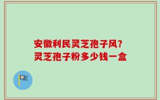 安徽利民灵芝孢子风？灵芝孢子粉多少钱一盒