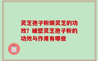 灵芝孢子粉跟灵芝的功效？破壁灵芝孢子粉的功效与作用有哪些
