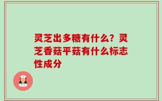 灵芝出多糖有什么？灵芝香菇平菇有什么标志性成分