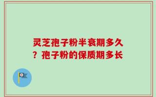 灵芝孢子粉半衰期多久？孢子粉的保质期多长