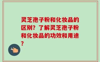 灵芝孢子粉和化妆品的区别？了解灵芝孢子粉和化妆品的功效和用途？