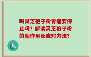 喝灵芝孢子粉胃痛要停止吗？解读灵芝孢子粉的副作用及应对方法？