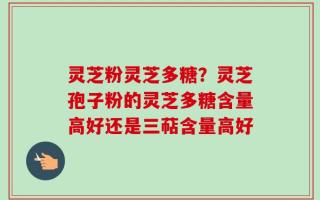 灵芝粉灵芝多糖？灵芝孢子粉的灵芝多糖含量高好还是三萜含量高好