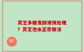 灵芝多糖发酵液预处理？灵芝泡水正宗做法