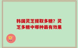 韩国灵芝提取多糖？灵芝多糖中哪种最有效果